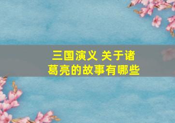 三国演义 关于诸葛亮的故事有哪些